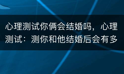 心理测试你俩会结婚吗，心理测试：测你和他结婚后会有多幸福 经理人分享
