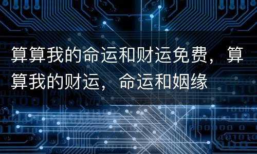 算算我的命运和财运免费，算算我的财运，命运和姻缘