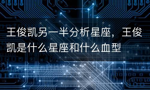 王俊凯另一半分析星座，王俊凯是什么星座和什么血型