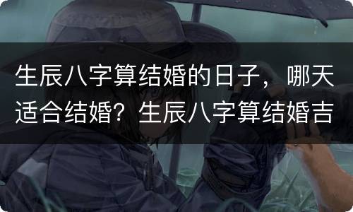 生辰八字算结婚的日子，哪天适合结婚？生辰八字算结婚吉日