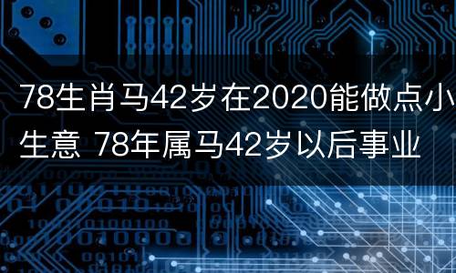 78生肖马42岁在2020能做点小生意 78年属马42岁以后事业