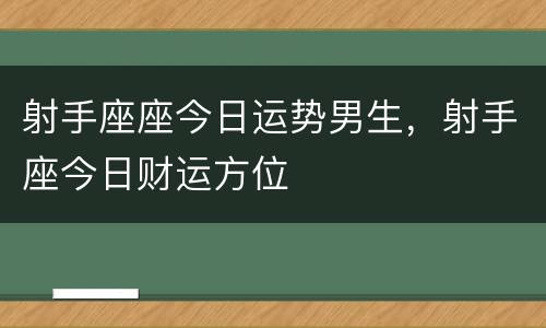 射手座座今日运势男生，射手座今日财运方位