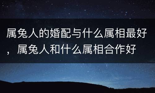 属兔人的婚配与什么属相最好，属兔人和什么属相合作好