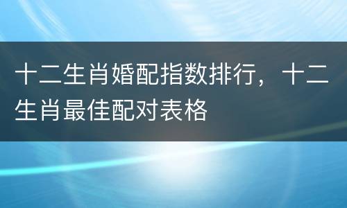 十二生肖婚配指数排行，十二生肖最佳配对表格