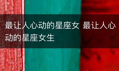 最让人心动的星座女 最让人心动的星座女生