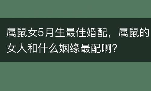 属鼠女5月生最佳婚配，属鼠的女人和什么姻缘最配啊?