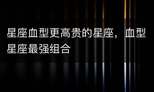 星座血型更高贵的星座，血型星座最强组合