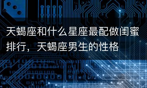 天蝎座和什么星座最配做闺蜜排行，天蝎座男生的性格