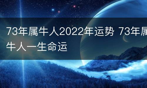 73年属牛人2022年运势 73年属牛人一生命运