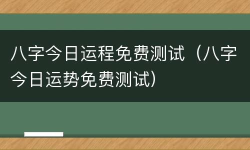八字今日运程免费测试（八字今日运势免费测试）