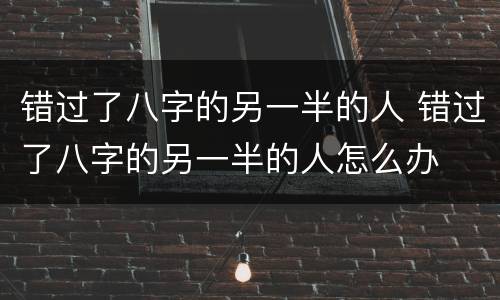 错过了八字的另一半的人 错过了八字的另一半的人怎么办