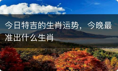 今日特吉的生肖运势，今晚最准出什么生肖