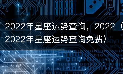 2022年星座运势查询，2022（2022年星座运势查询免费）