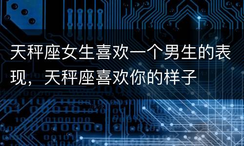 天秤座女生喜欢一个男生的表现，天秤座喜欢你的样子