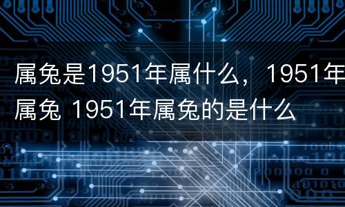 属兔是1951年属什么，1951年属兔 1951年属兔的是什么