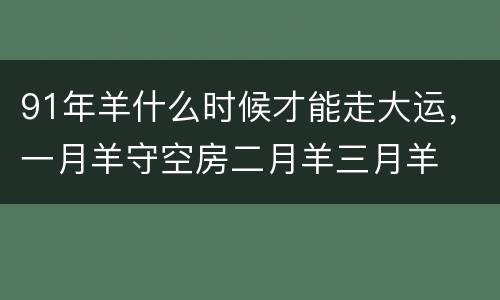 91年羊什么时候才能走大运，一月羊守空房二月羊三月羊