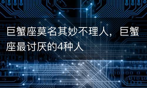 巨蟹座莫名其妙不理人，巨蟹座最讨厌的4种人