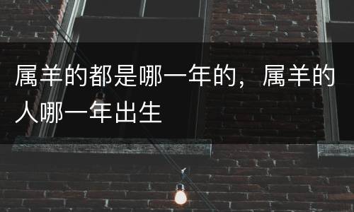 属羊的都是哪一年的，属羊的人哪一年出生