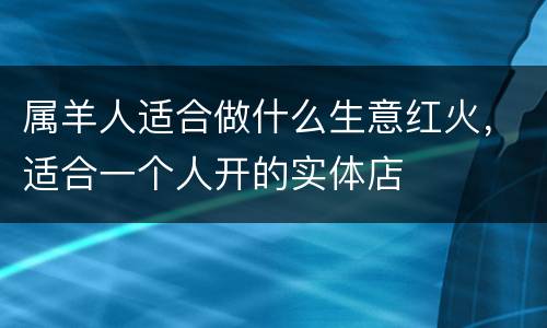 属羊人适合做什么生意红火，适合一个人开的实体店