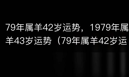 79年属羊42岁运势，1979年属羊43岁运势（79年属羊42岁运势2022年运势）