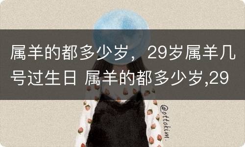 属羊的都多少岁，29岁属羊几号过生日 属羊的都多少岁,29岁属羊几号过生日呢