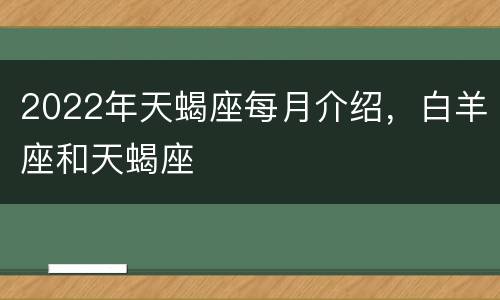 2022年天蝎座每月介绍，白羊座和天蝎座
