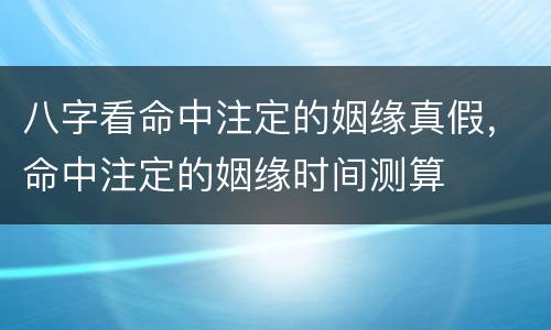 八字看命中注定的姻缘真假，命中注定的姻缘时间测算