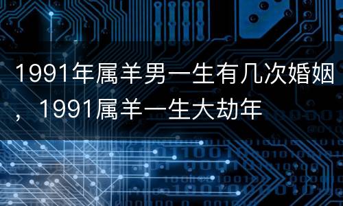1991年属羊男一生有几次婚姻，1991属羊一生大劫年