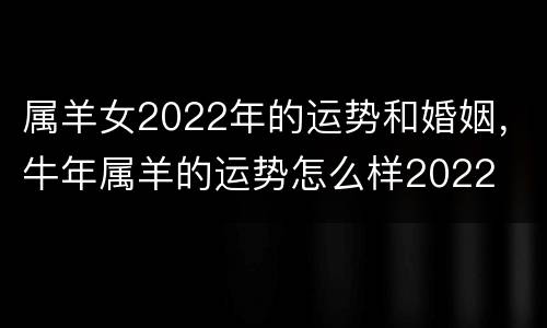 属羊女2022年的运势和婚姻，牛年属羊的运势怎么样2022