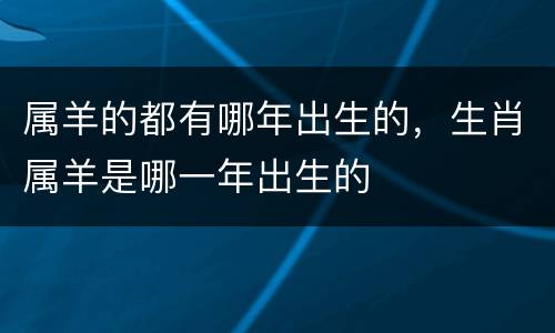 属羊的都有哪年出生的，生肖属羊是哪一年出生的