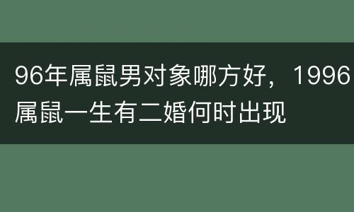 96年属鼠男对象哪方好，1996属鼠一生有二婚何时出现