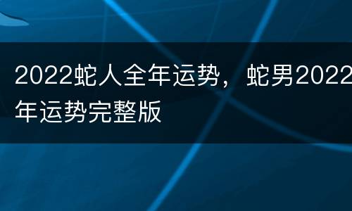 2022蛇人全年运势，蛇男2022年运势完整版