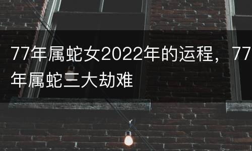 77年属蛇女2022年的运程，77年属蛇三大劫难