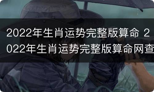 2022年生肖运势完整版算命 2022年生肖运势完整版算命网查询