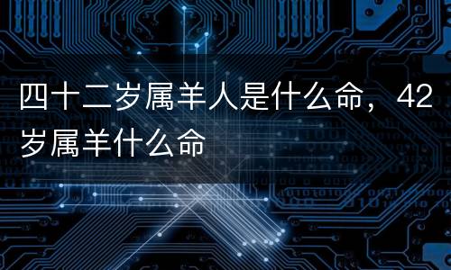 四十二岁属羊人是什么命，42岁属羊什么命
