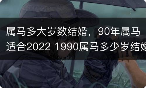 属马多大岁数结婚，90年属马适合2022 1990属马多少岁结婚好