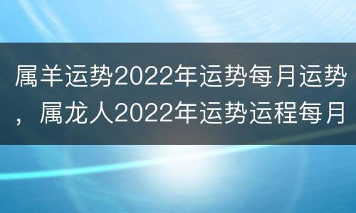 属羊运势2022年运势每月运势，属龙人2022年运势运程每月运程