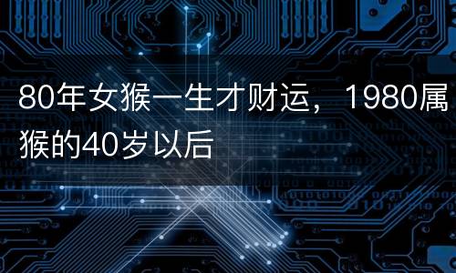 80年女猴一生才财运，1980属猴的40岁以后