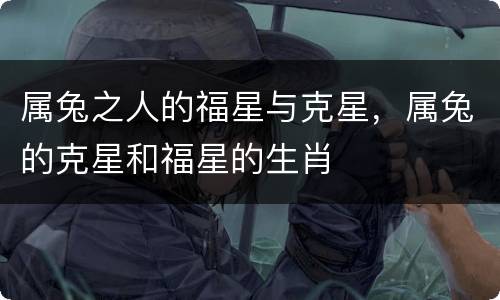 属兔之人的福星与克星，属兔的克星和福星的生肖