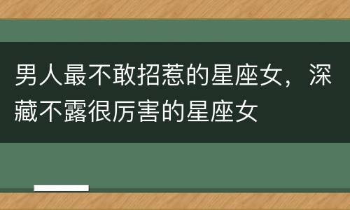 男人最不敢招惹的星座女，深藏不露很厉害的星座女
