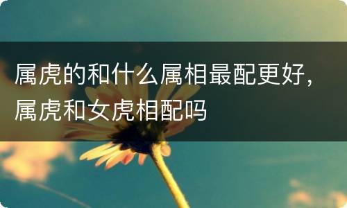 属虎的和什么属相最配更好，属虎和女虎相配吗