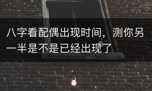 八字看配偶出现时间，测你另一半是不是已经出现了