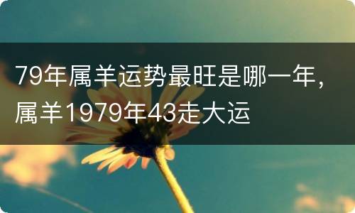 79年属羊运势最旺是哪一年，属羊1979年43走大运