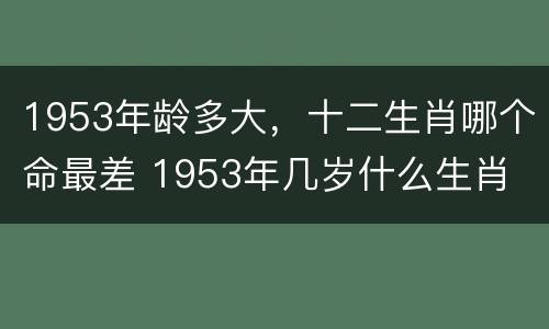1953年龄多大，十二生肖哪个命最差 1953年几岁什么生肖