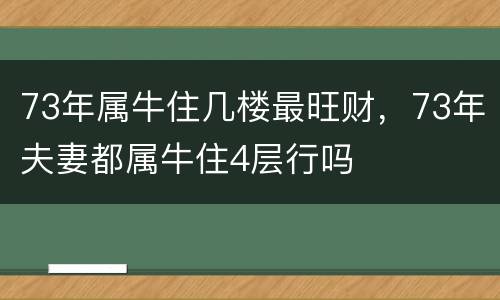 73年属牛住几楼最旺财，73年夫妻都属牛住4层行吗