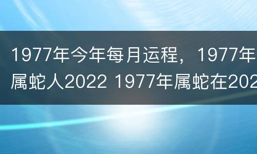 1977年今年每月运程，1977年属蛇人2022 1977年属蛇在2021年每月运势