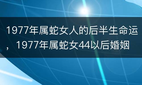 1977年属蛇女人的后半生命运，1977年属蛇女44以后婚姻