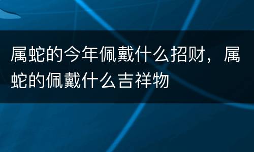 属蛇的今年佩戴什么招财，属蛇的佩戴什么吉祥物