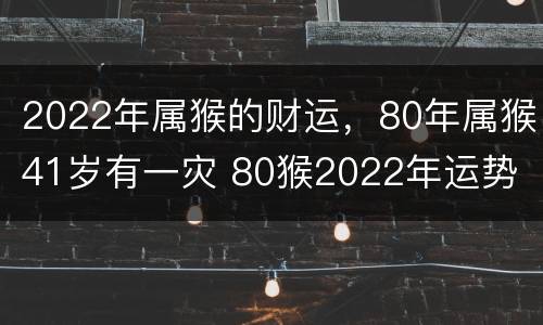 2022年属猴的财运，80年属猴41岁有一灾 80猴2022年运势