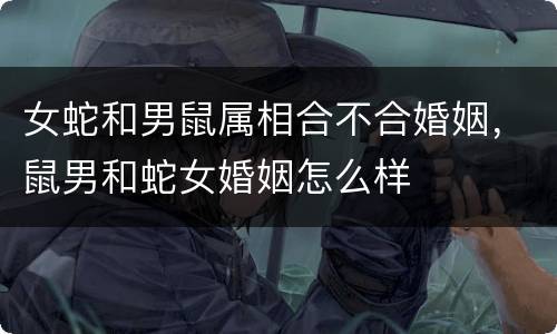 女蛇和男鼠属相合不合婚姻，鼠男和蛇女婚姻怎么样